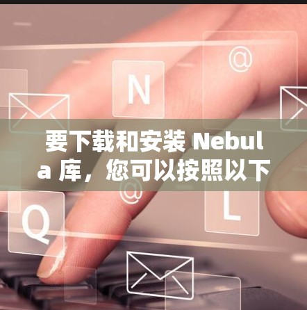 要下载和安装 Nebula 库，您可以按照以下步骤操作