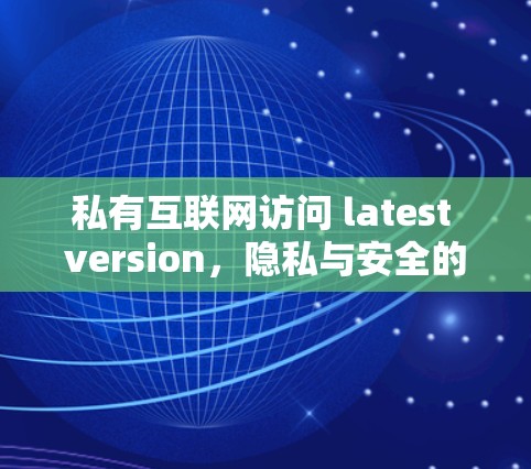 私有互联网访问 latest version，隐私与安全的未来革命