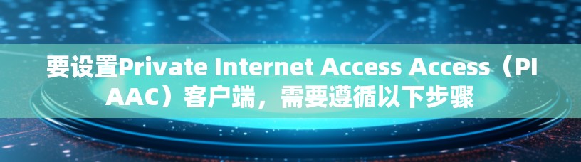 要设置Private Internet Access Access（PIAAC）客户端，需要遵循以下步骤
