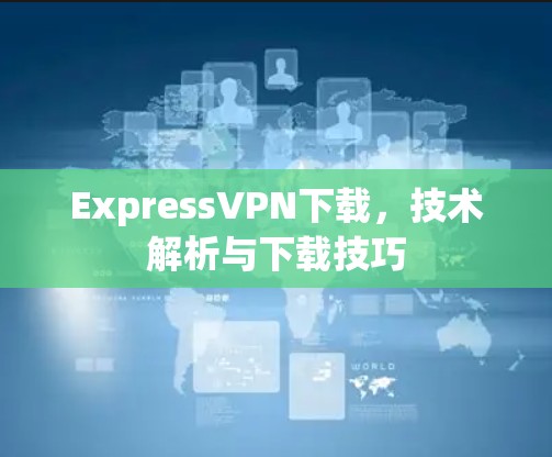 ExpressVPN下载，技术解析与下载技巧