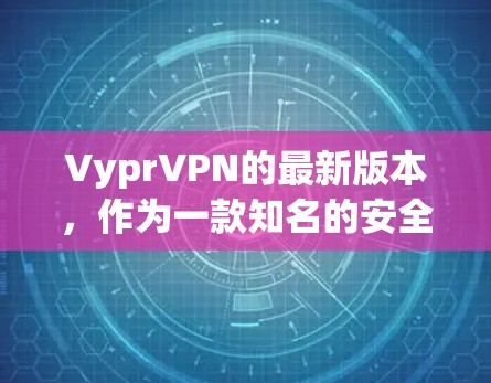 VyprVPN的最新版本，作为一款知名的安全可靠的VPN工具，持续致力于提供创新的加密功能、多设备支持和用户友好的界面。以下是一些关键信息和改进点