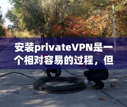 安装privateVPN是一个相对容易的过程，但需要遵循正确的步骤和注意事项。以下是一步步的指南，帮助你轻松安装一个VPN