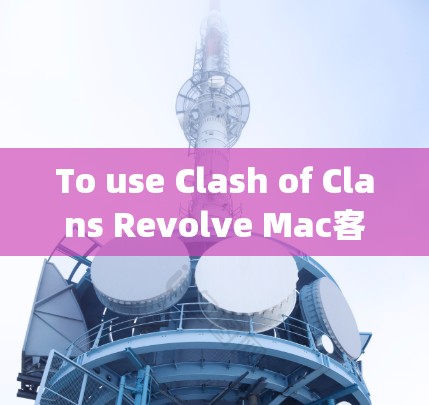 To use Clash of Clans Revolve Mac客户端 on your Mac,follow these organized steps: