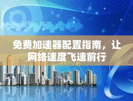免费加速器配置指南，让网络速度飞速前行