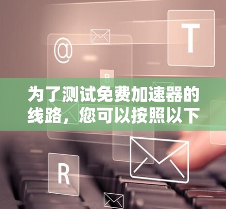 为了测试免费加速器的线路，您可以按照以下步骤进行