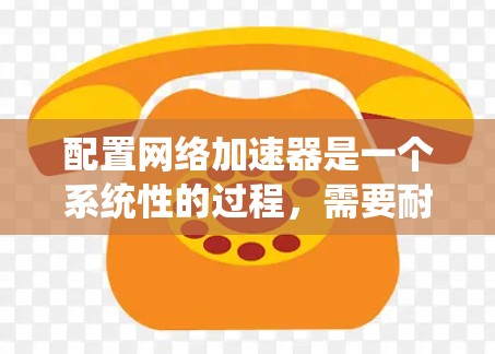 配置网络加速器是一个系统性的过程，需要耐心和细致的处理。下面是按照步骤详细说明的网络加速器配置教程
