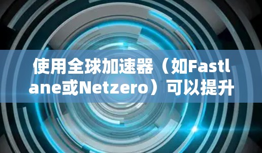 使用全球加速器（如Fastlane或Netzero）可以提升文件同步和存储效率，适用于多种场景。以下是一步步的指南