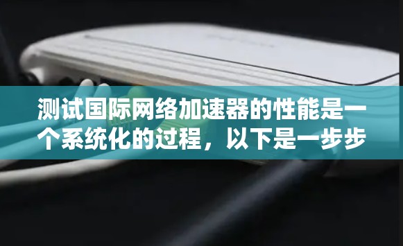 测试国际网络加速器的性能是一个系统化的过程，以下是一步步的指南