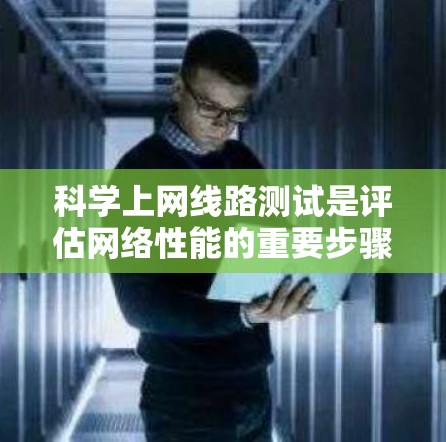 科学上网线路测试是评估网络性能的重要步骤，尤其在226年，可以通过以下方法进行