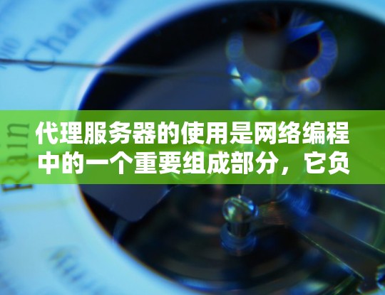 代理服务器的使用是网络编程中的一个重要组成部分，它负责处理客户端请求并将其发送回客户端。以下是一个详细的代理服务器使用指南，帮助你准确配置和使用代理服务器