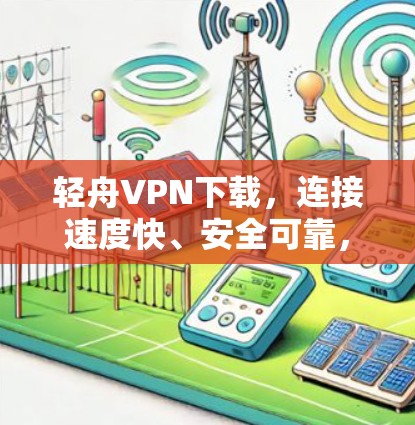 轻舟VPN下载，连接速度快、安全可靠，轻松畅行