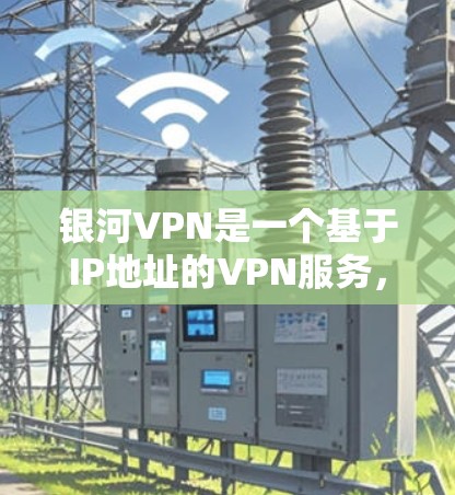 银河VPN是一个基于IP地址的VPN服务，旨在为用户提供安全、可靠的网络接入。以下是关于银河VPN的常见问题和解决方案