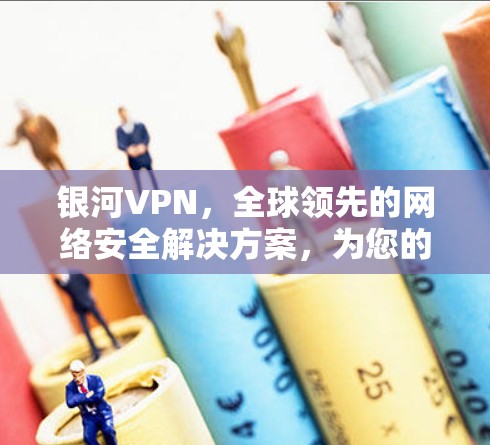 银河VPN，全球领先的网络安全解决方案，为您的互联网保驾护航！
