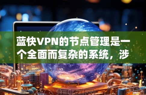 蓝快VPN的节点管理是一个全面而复杂的系统，涉及多个方面的实践和设计。以下是对蓝快VPN节点管理的详细总结