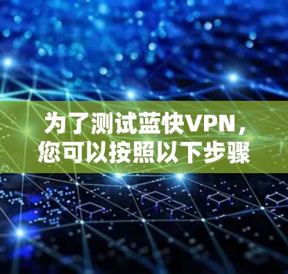 为了测试蓝快VPN，您可以按照以下步骤操作