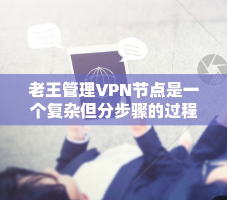 老王管理VPN节点是一个复杂但分步骤的过程，旨在保护其数据安全。以下是老王管理VPN节点的步骤指南