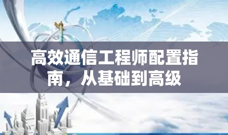 高效通信工程师配置指南，从基础到高级