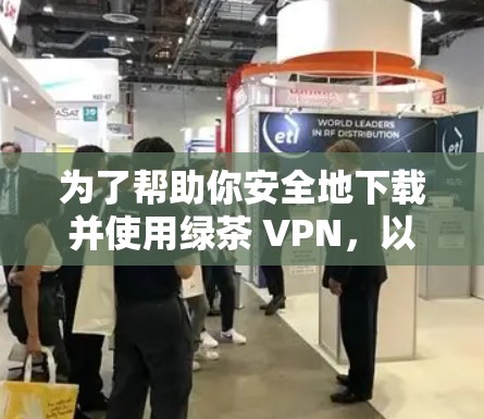 为了帮助你安全地下载并使用绿茶 VPN，以下是一个详细的指南