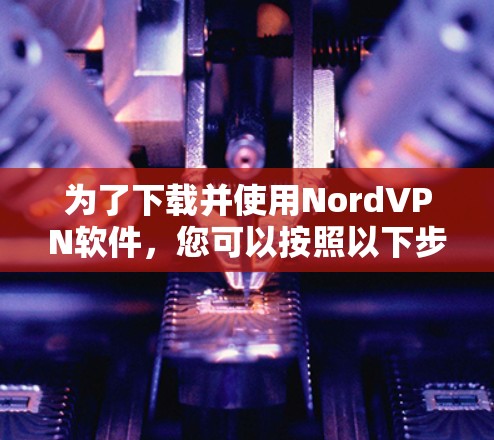 为了下载并使用NordVPN软件，您可以按照以下步骤进行操作