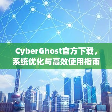 CyberGhost官方下载，系统优化与高效使用指南