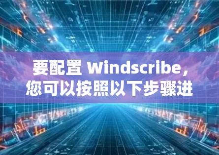 要配置 Windscribe，您可以按照以下步骤进行