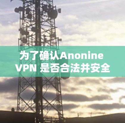 为了确认Anonine VPN 是否合法并安全使用，以下是详细的步骤