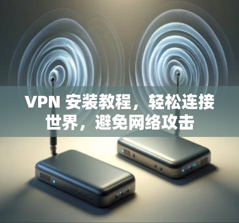 VPN 安装教程，轻松连接世界，避免网络攻击
