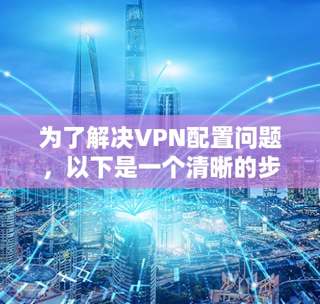 为了解决VPN配置问题，以下是一个清晰的步骤指南