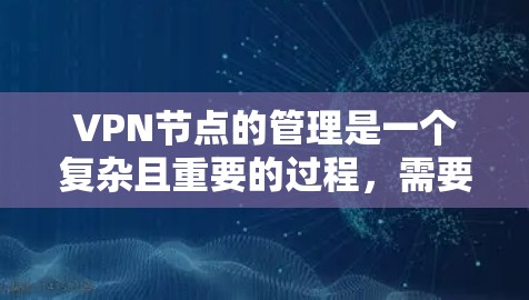VPN节点的管理是一个复杂且重要的过程，需要从多个角度进行考虑。以下是一些关键的步骤和步骤，帮助您有效地管理VPN节点