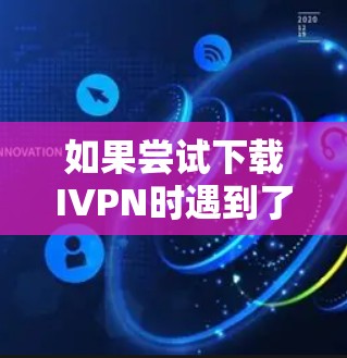 如果尝试下载IVPN时遇到了问题，以下是一个详细的解决步骤，帮助你找到并解决下载失败的问题