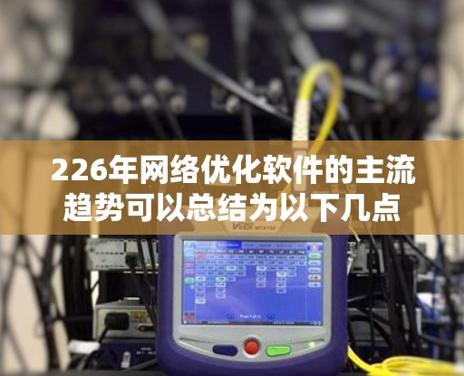226年网络优化软件的主流趋势可以总结为以下几点