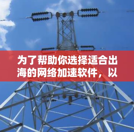 为了帮助你选择适合出海的网络加速软件，以下是一个结构化的指南，涵盖关键步骤和注意事项