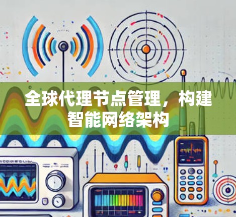 全球代理节点管理，构建智能网络架构