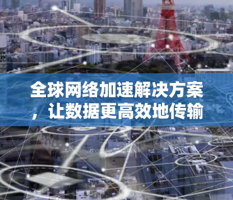 全球网络加速解决方案，让数据更高效地传输