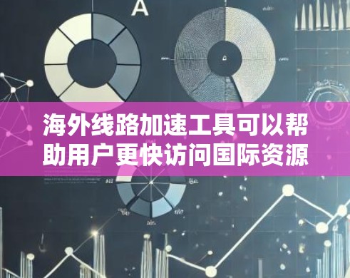 海外线路加速工具可以帮助用户更快访问国际资源，但需要根据具体需求和使用习惯选择合适的工具，并注意安全问题。以下是一些常用的海外线路加速工具
