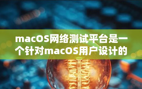 macOS网络测试平台是一个针对macOS用户设计的网络测试工具，旨在帮助用户测试软件和硬件的网络功能。以下是对该平台的详细总结