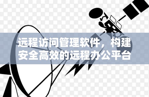 远程访问管理软件，构建安全高效的远程办公平台