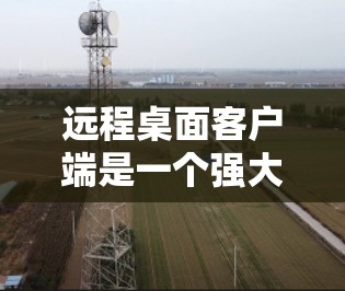 远程桌面客户端是一个强大的工具，帮助您访问远程设备并管理多个应用。以下是一些关键点