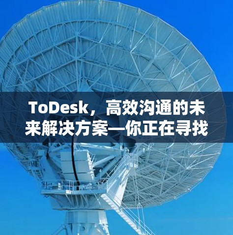 ToDesk，高效沟通的未来解决方案—你正在寻找的协作工具