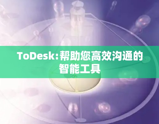 ToDesk:帮助您高效沟通的智能工具