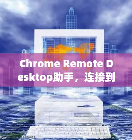 Chrome Remote Desktop助手，连接到Chrome，连接到未来