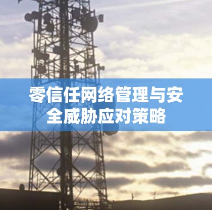 零信任网络管理与安全威胁应对策略
