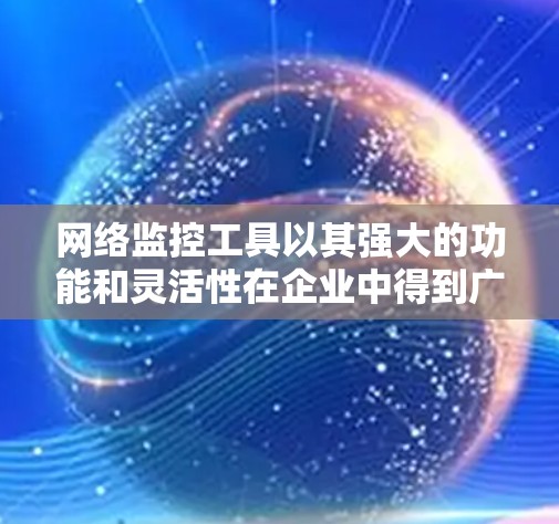 网络监控工具以其强大的功能和灵活性在企业中得到广泛应用。以下是一些近年来发布的网络监控工具，涵盖了多种功能和应用场景