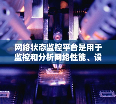 网络状态监控平台是用于监控和分析网络性能、设备状态和网络连接的工具。以下是一些常见的网络状态监控平台及其特点