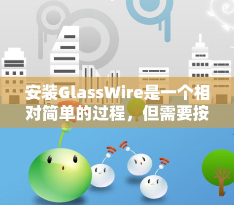 安装GlassWire是一个相对简单的过程，但需要按照步骤进行。以下是一个详细且结构化的安装指南