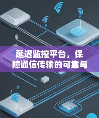 延迟监控平台，保障通信传输的可靠与高效