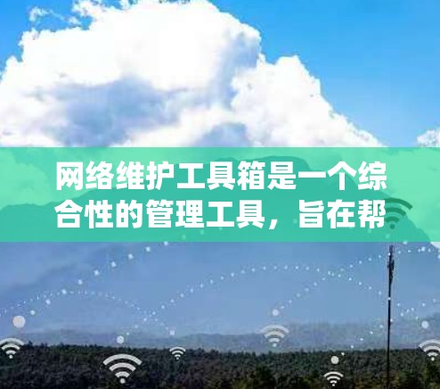 网络维护工具箱是一个综合性的管理工具，旨在帮助维护者高效地管理网络的安全和稳定。以下是一步步的建议，帮助你系统地使用这些工具