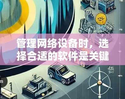 管理网络设备时，选择合适的软件是关键。以下是一些推荐的网络设备管理软件及其适用场景