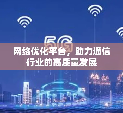 网络优化平台，助力通信行业的高质量发展