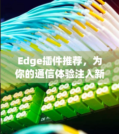 Edge插件推荐，为你的通信体验注入新活力